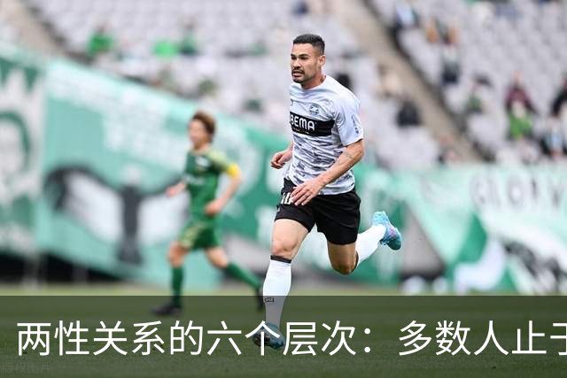 两性关系的六个层次：多数人止于第三层，极少数人走到第六层