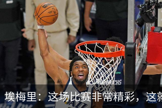 埃梅里：这场比赛非常精彩，这就是我们希望达到并保持的水准