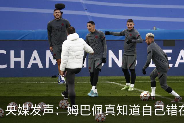 央媒发声：姆巴佩真知道自己错在哪了？皇马4次涉华争议暴露双标本质