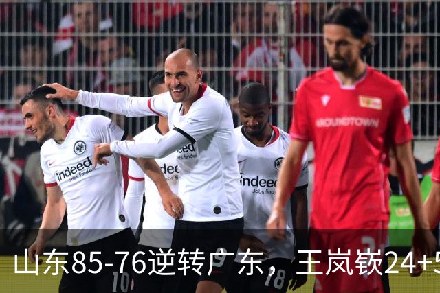 山东85-76逆转广东，王岚嵚24+5+7，博日奇27+11，胡明轩、徐杰联手6分