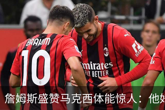 詹姆斯盛赞马克西体能惊人：他好像根本不会累