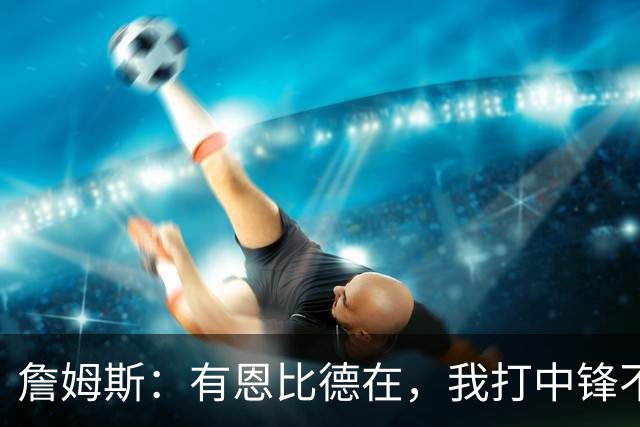 詹姆斯：有恩比德在，我打中锋不是长久之计